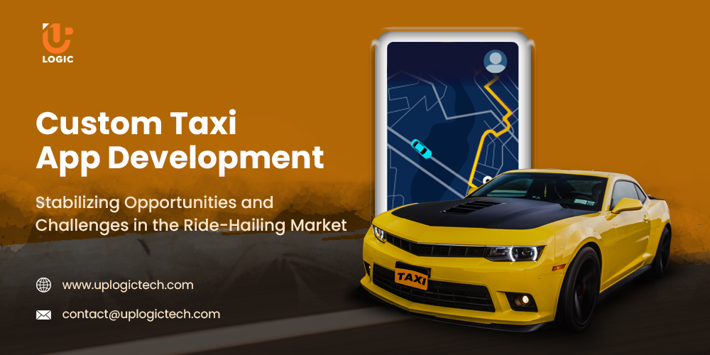Custom Taxi App Development: Stabilizing Opportunities and Challenges in the Ride-Hailing Market - Uplogic Technologies