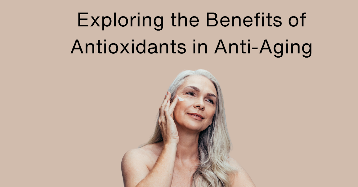 Exploring the Benefits of Antioxidants in Anti-Aging