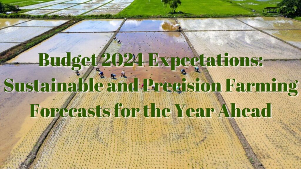 Budget 2024 Expectations: Sustainable and Precision Farming Forecasts for the Year Ahead -