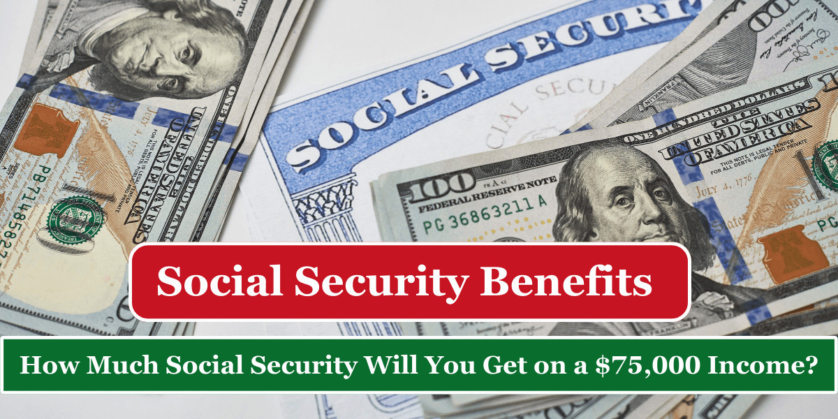 Social Security Benefits – How Much Social Security Will You Get on a $75,000 Income?