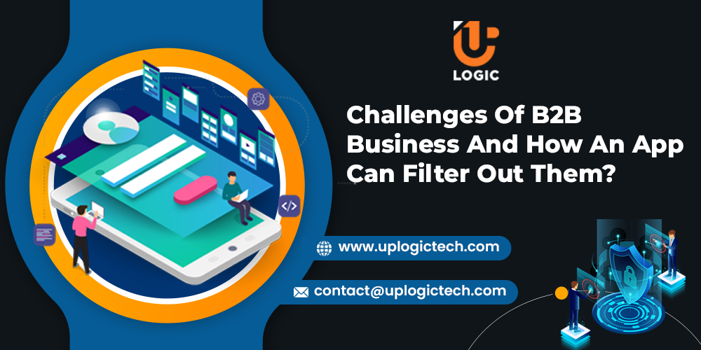 Challenges Of B2B Business And How An App Can Filter Out Them? - Uplogic Technologies