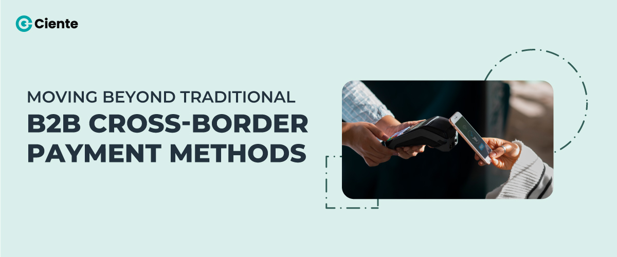 Moving Beyond Traditional B2B Cross-Border Payment Methods - Ciente