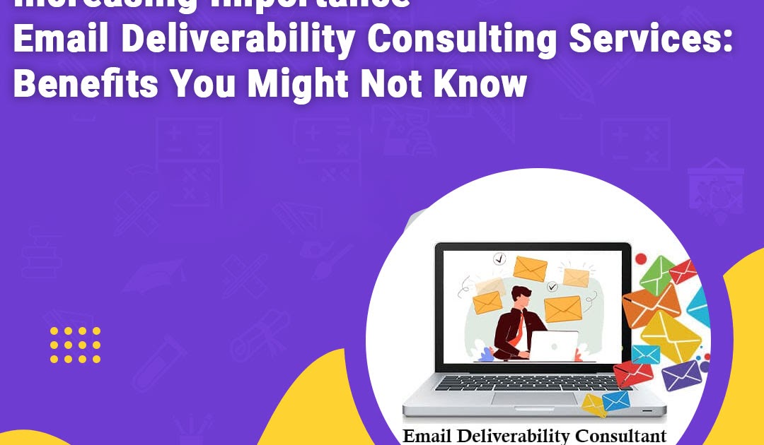 Increasing Importance Email Deliverability Consulting Services: Benefits You Might Not Know