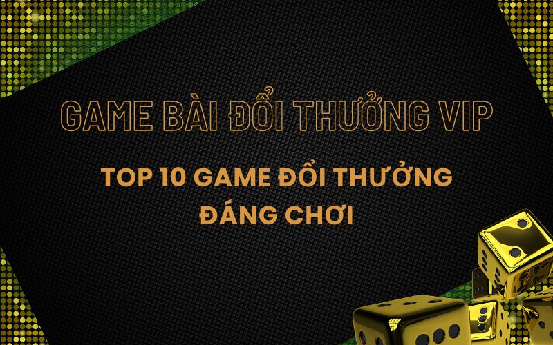 Top 10 game bài đổi thưởng VIP uy tín đáng chơi nhất hiện nay